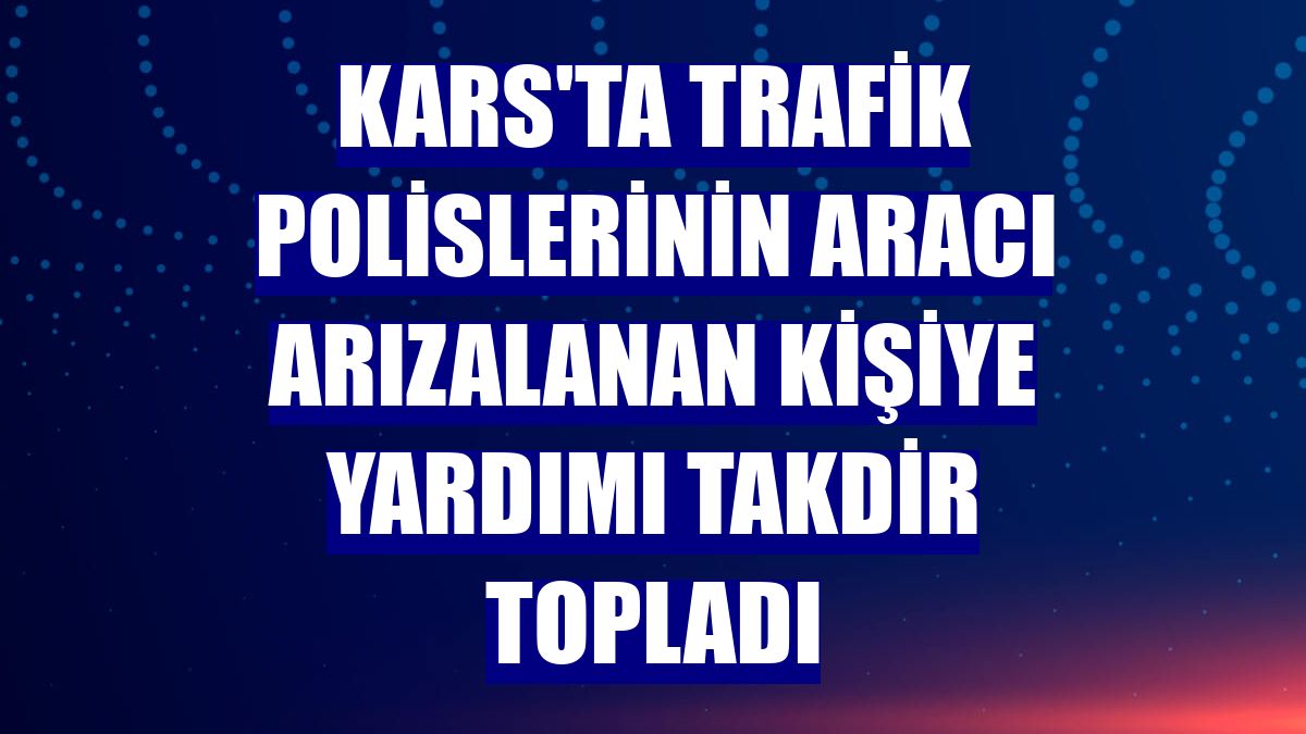 Kars'ta trafik polislerinin aracı arızalanan kişiye yardımı takdir topladı