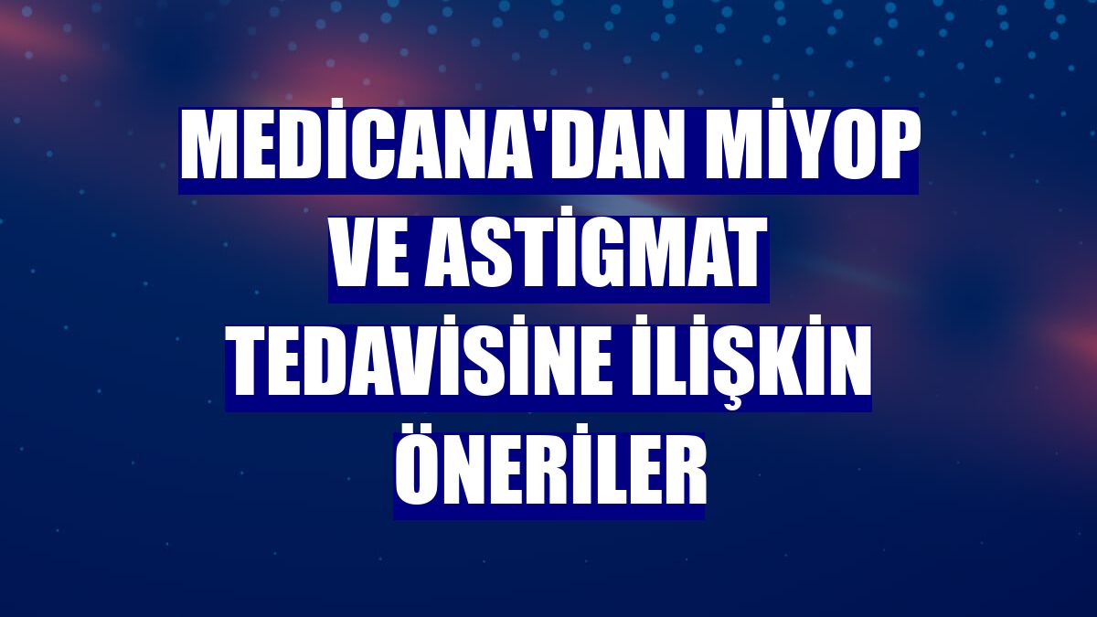 Medicana'dan miyop ve astigmat tedavisine ilişkin öneriler