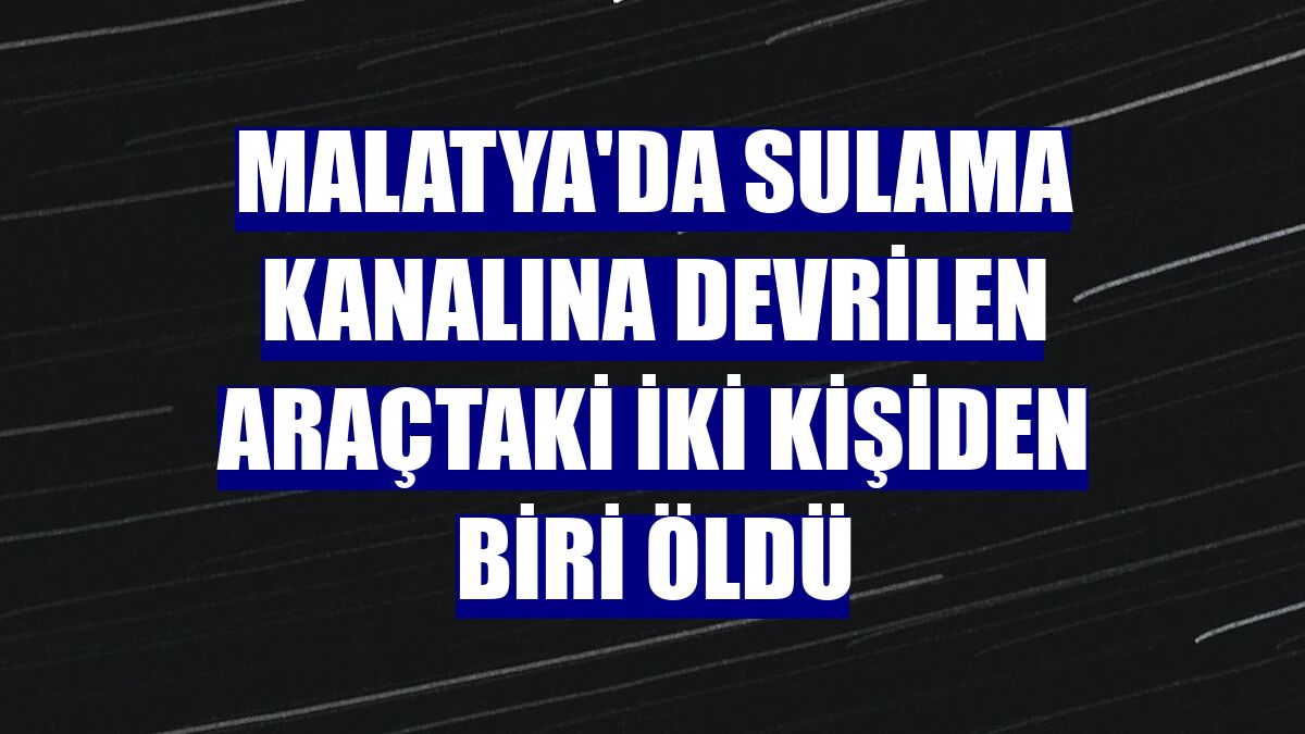 Malatya'da sulama kanalına devrilen araçtaki iki kişiden biri öldü
