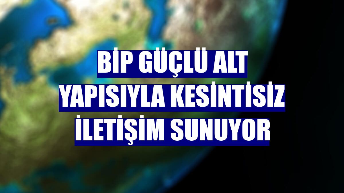 BiP güçlü alt yapısıyla kesintisiz iletişim sunuyor