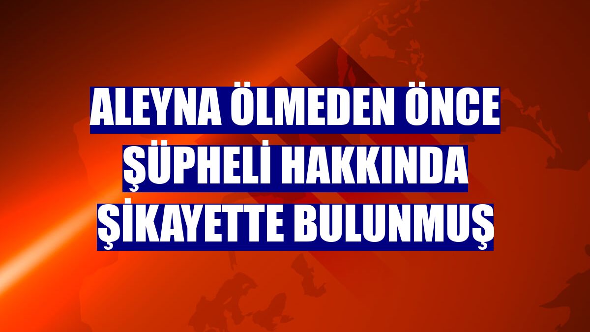 Aleyna ölmeden önce şüpheli hakkında şikayette bulunmuş