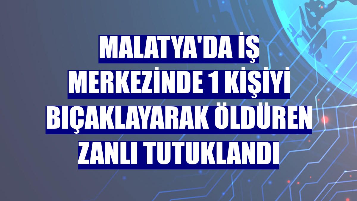 Malatya'da iş merkezinde 1 kişiyi bıçaklayarak öldüren zanlı tutuklandı