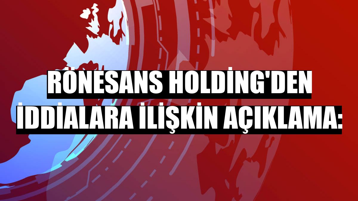Rönesans Holding'den iddialara ilişkin açıklama: