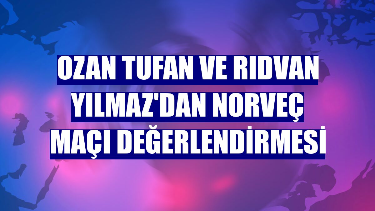 Ozan Tufan ve Rıdvan Yılmaz'dan Norveç maçı değerlendirmesi