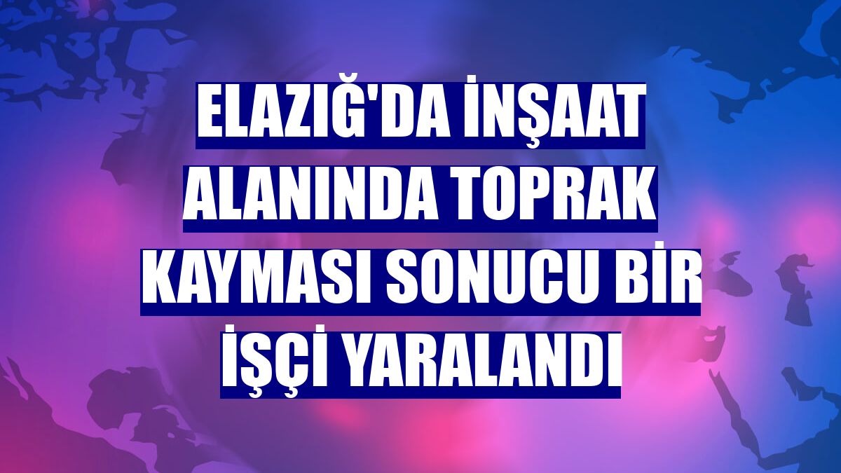 Elazığ'da inşaat alanında toprak kayması sonucu bir işçi yaralandı