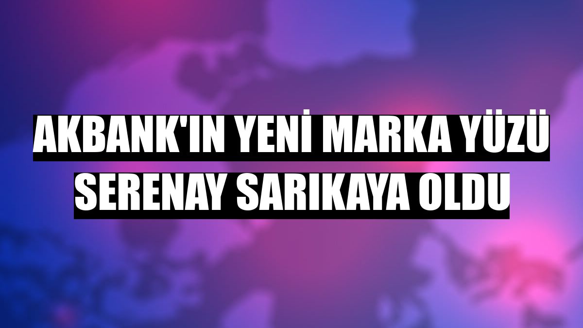 Akbank'ın yeni marka yüzü Serenay Sarıkaya oldu