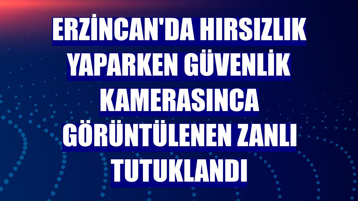 Erzincan'da hırsızlık yaparken güvenlik kamerasınca görüntülenen zanlı tutuklandı