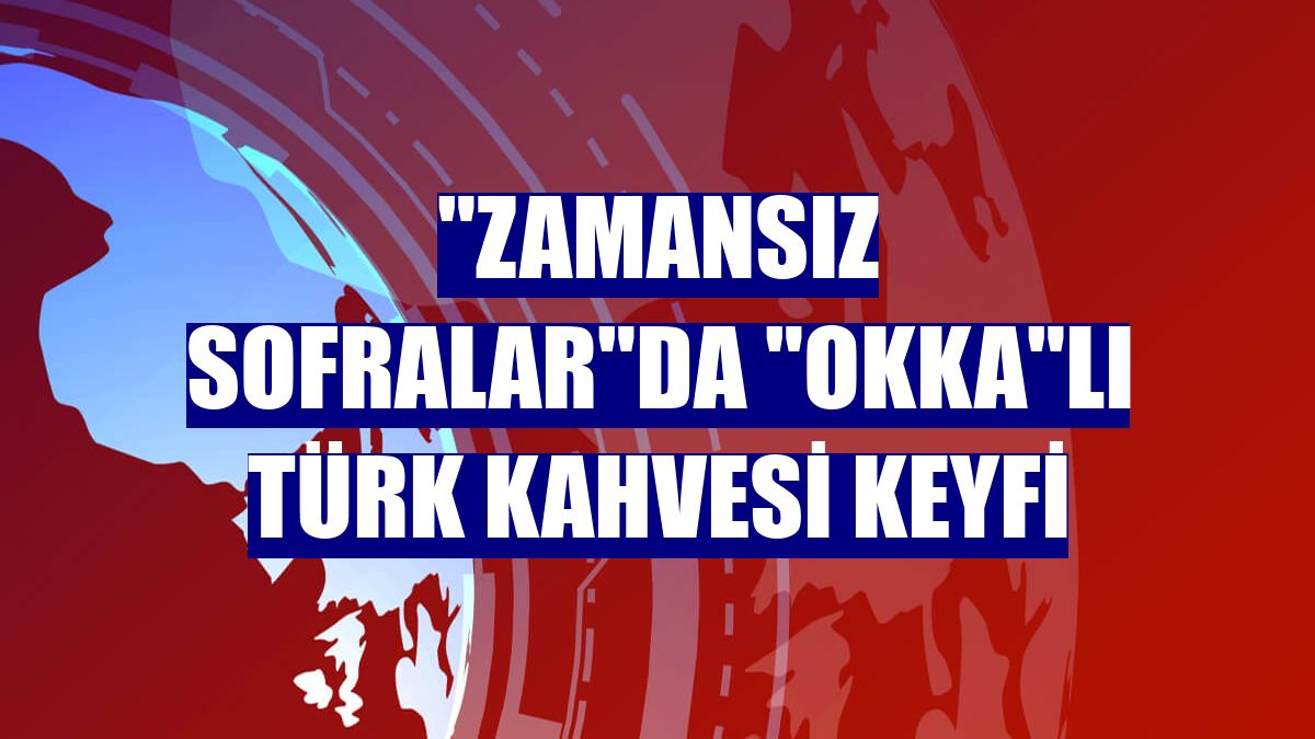 "Zamansız Sofralar"da "OKKA"lı Türk kahvesi keyfi