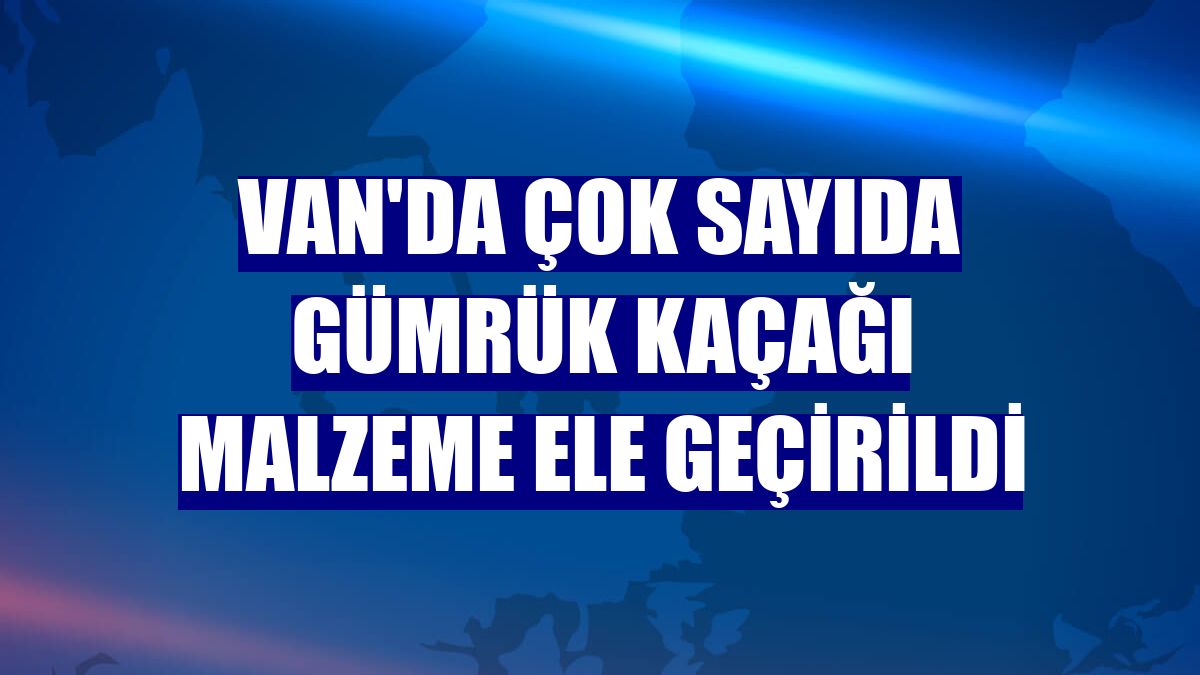 Van'da çok sayıda gümrük kaçağı malzeme ele geçirildi
