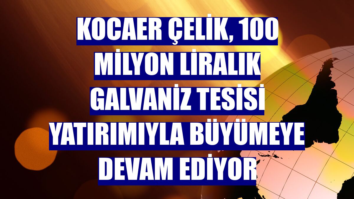 Kocaer Çelik, 100 milyon liralık galvaniz tesisi yatırımıyla büyümeye devam ediyor