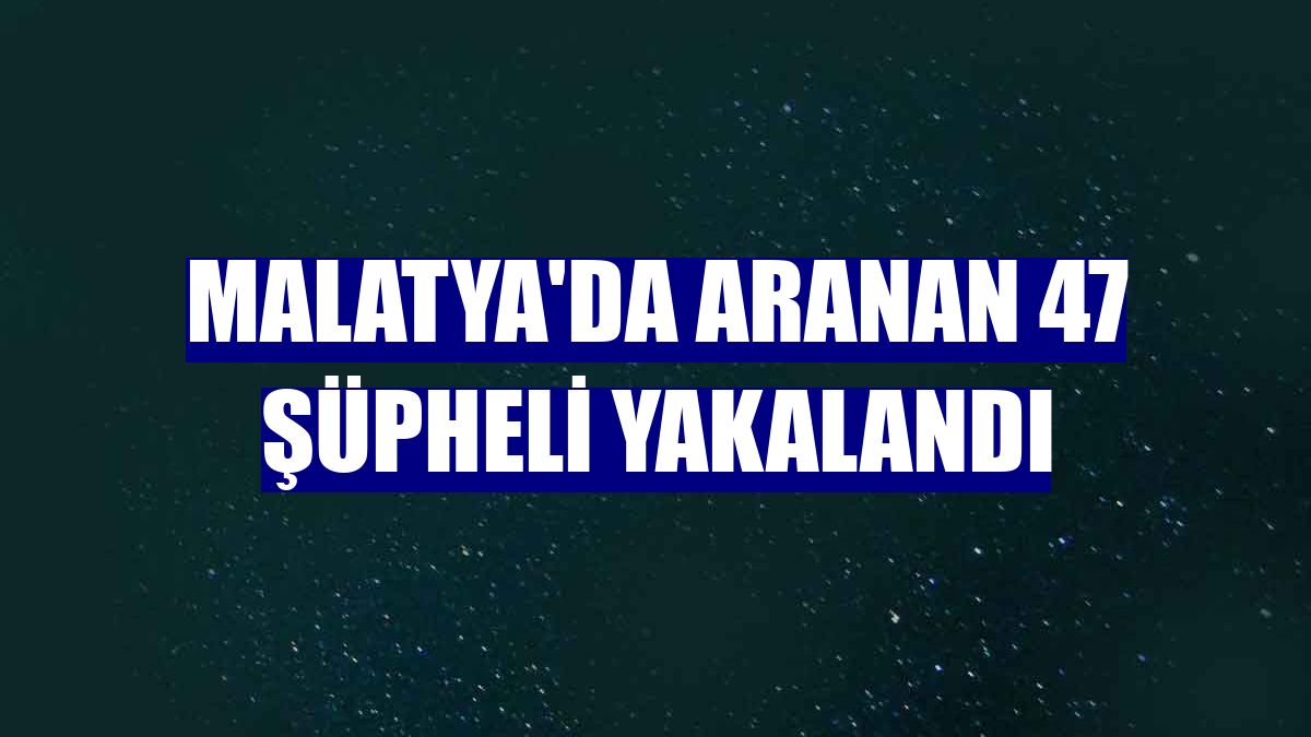 Malatya'da aranan 47 şüpheli yakalandı