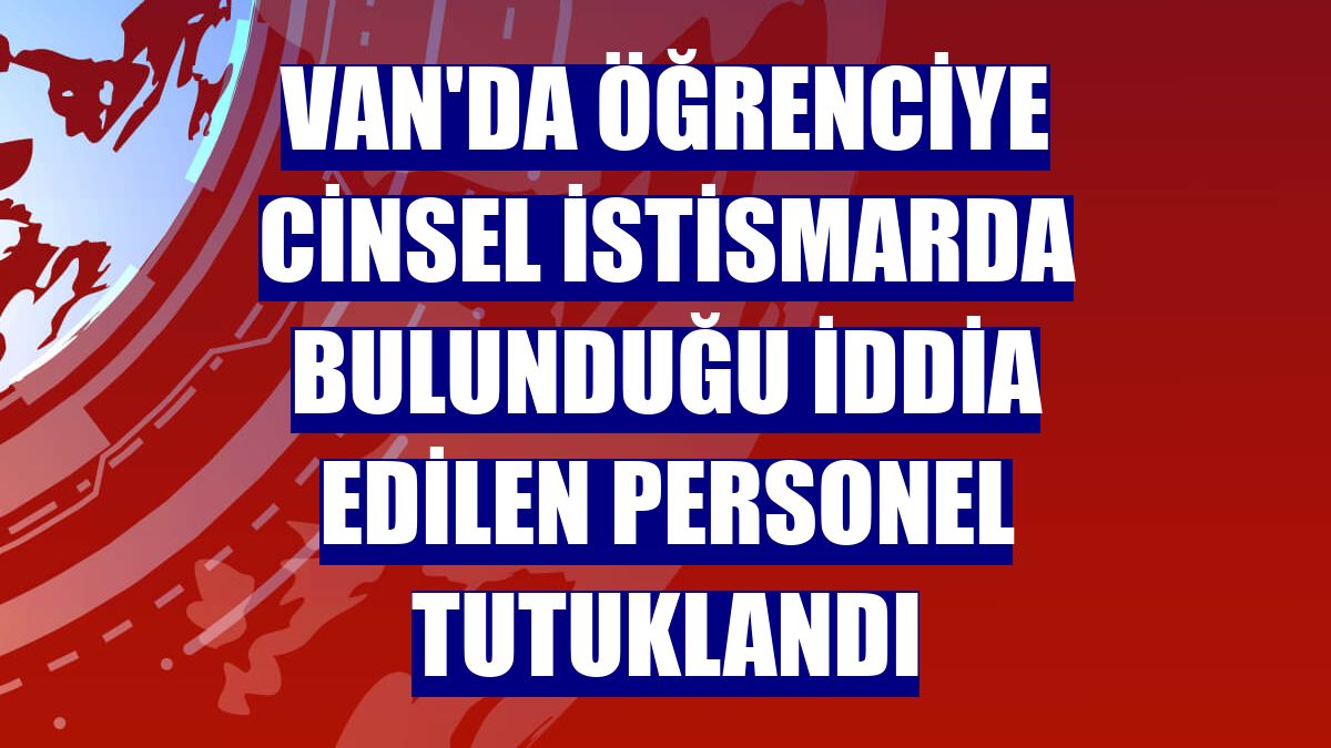 Van'da öğrenciye cinsel istismarda bulunduğu iddia edilen personel tutuklandı