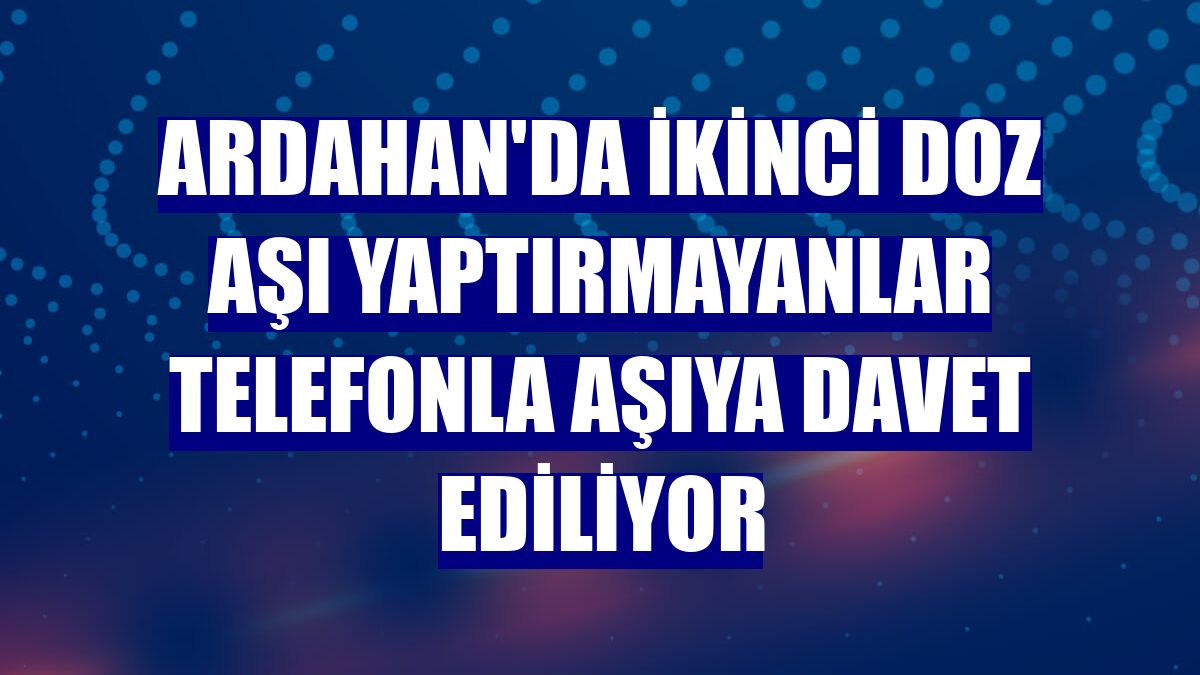 Ardahan'da ikinci doz aşı yaptırmayanlar telefonla aşıya davet ediliyor