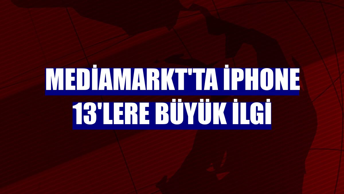 MediaMarkt'ta iPhone 13'lere büyük ilgi
