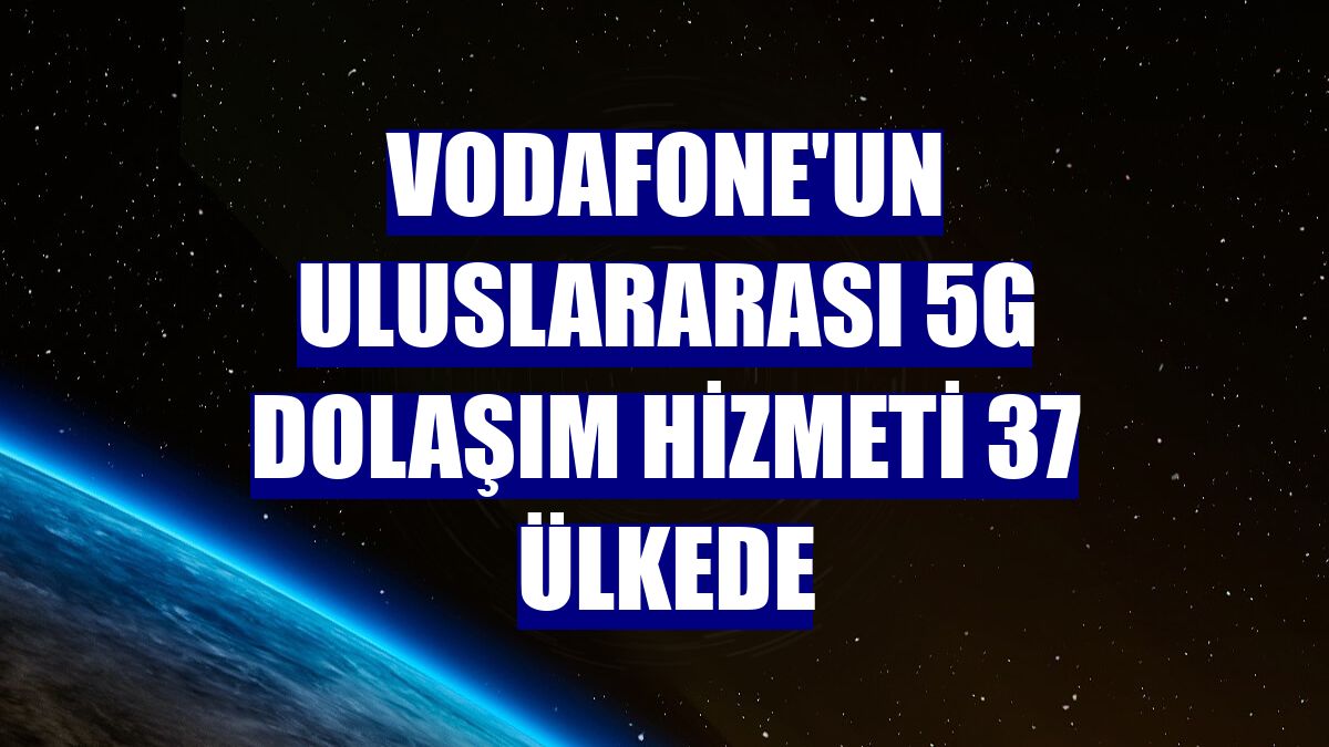 Vodafone'un uluslararası 5G dolaşım hizmeti 37 ülkede