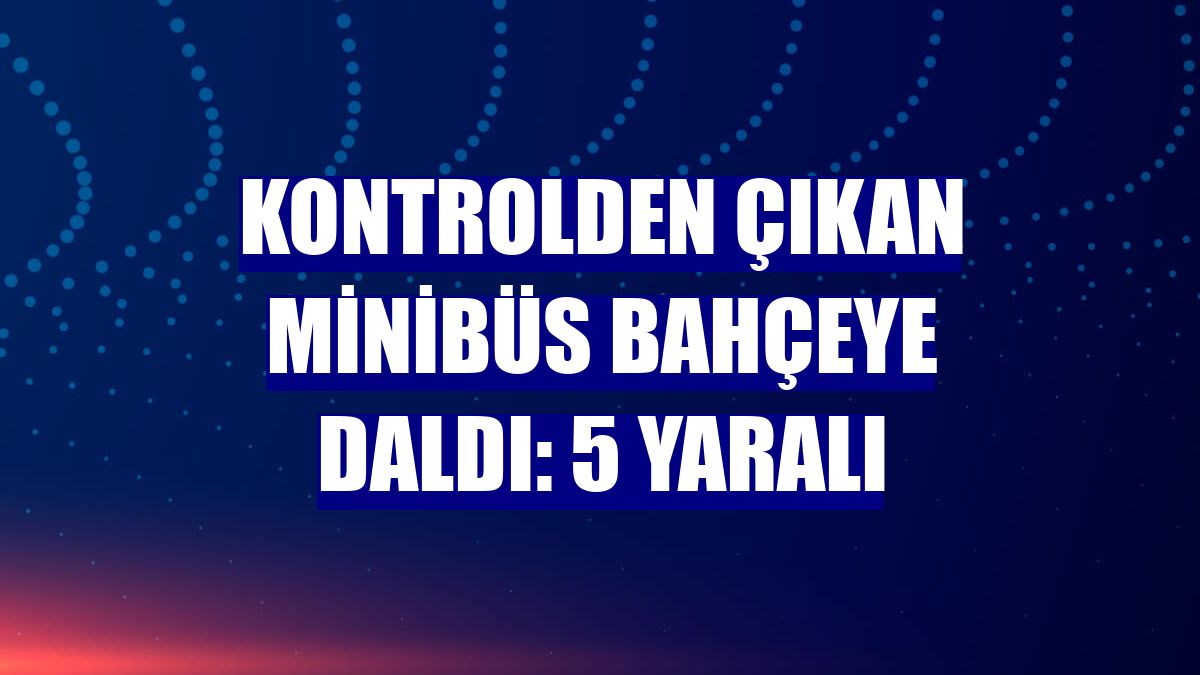 Kontrolden çıkan minibüs bahçeye daldı: 5 yaralı