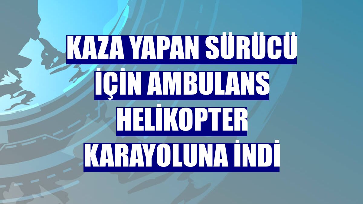 Kaza yapan sürücü için ambulans helikopter karayoluna indi