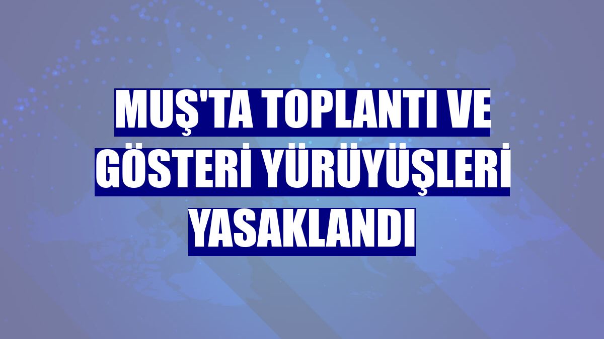 Muş'ta toplantı ve gösteri yürüyüşleri yasaklandı
