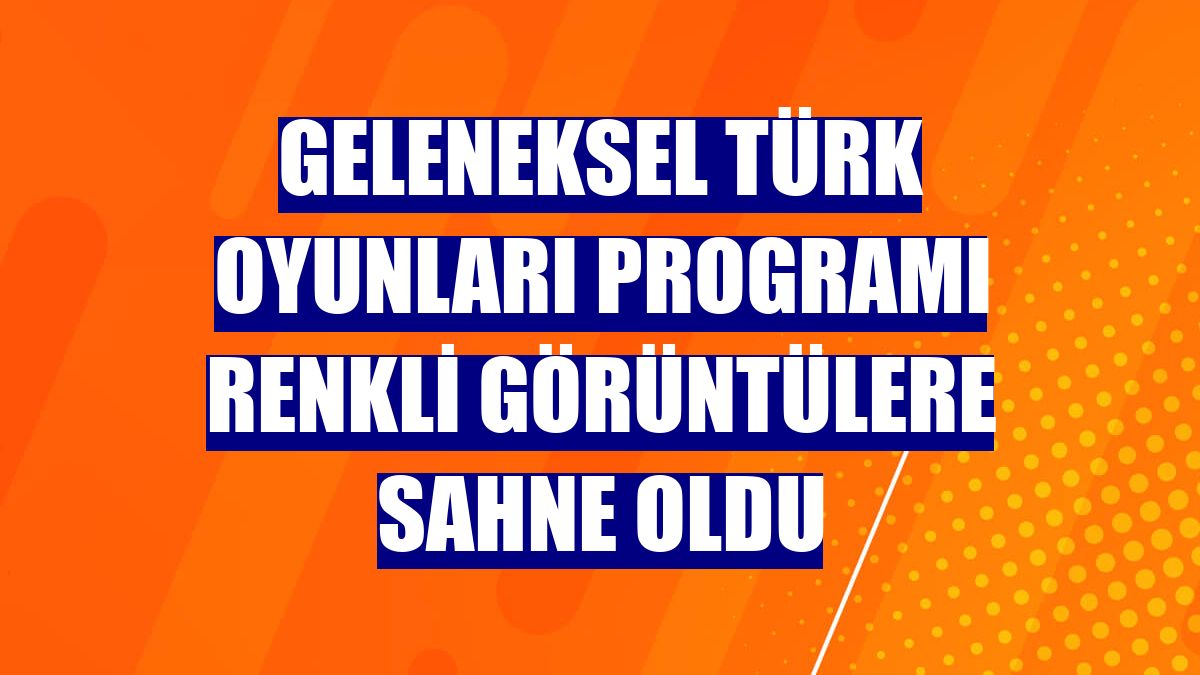 Geleneksel Türk Oyunları programı renkli görüntülere sahne oldu