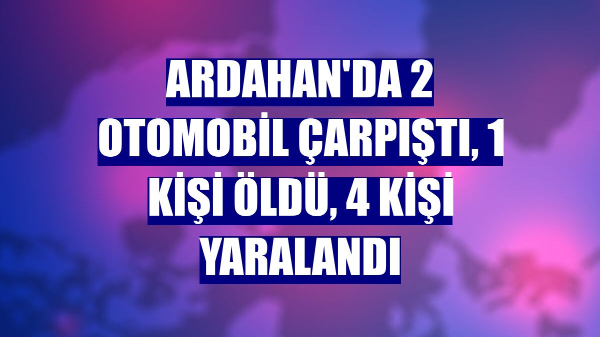 Ardahan'da 2 otomobil çarpıştı, 1 kişi öldü, 4 kişi yaralandı
