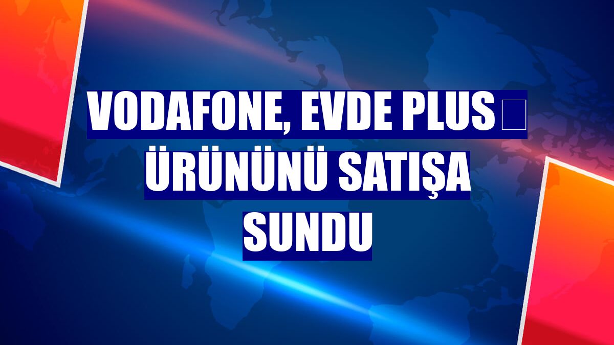Vodafone, Evde Plus⁺ ürününü satışa sundu
