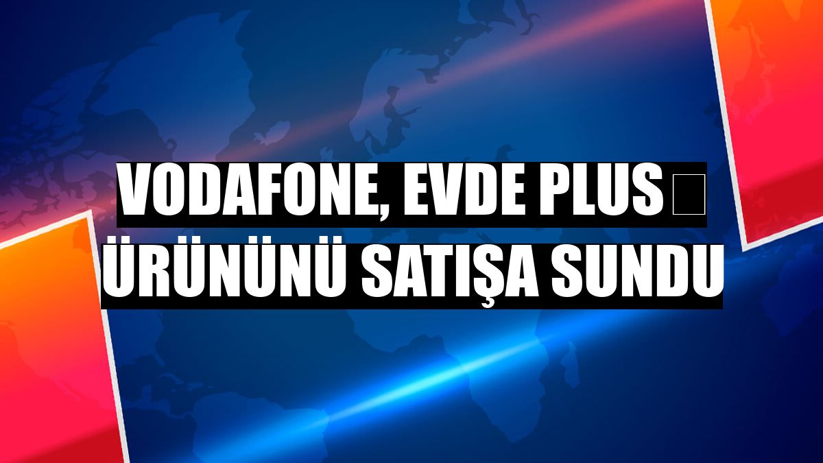 Vodafone, Evde Plus⁺ ürününü satışa sundu