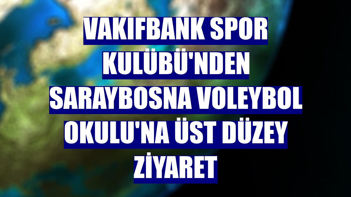 VakıfBank Spor Kulübü'nden Saraybosna Voleybol Okulu'na üst düzey ziyaret