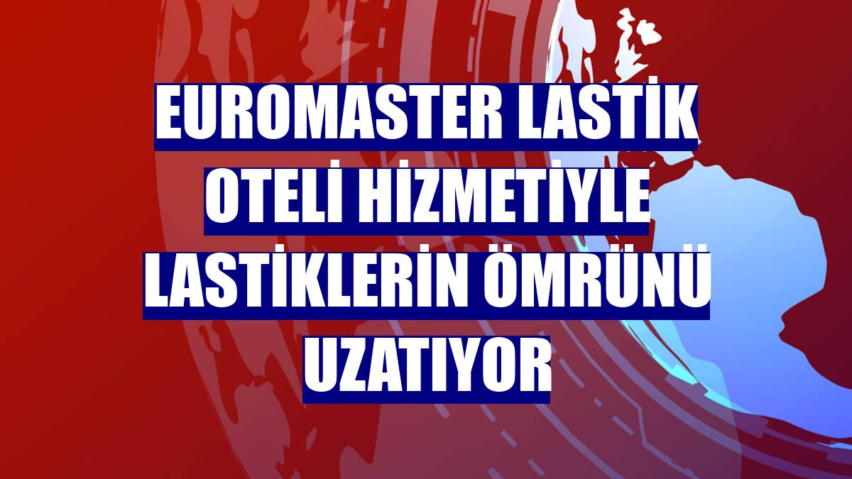 Euromaster lastik oteli hizmetiyle lastiklerin ömrünü uzatıyor