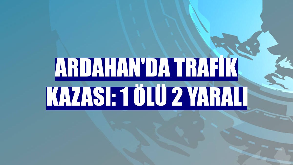 Ardahan'da trafik kazası: 1 ölü 2 yaralı