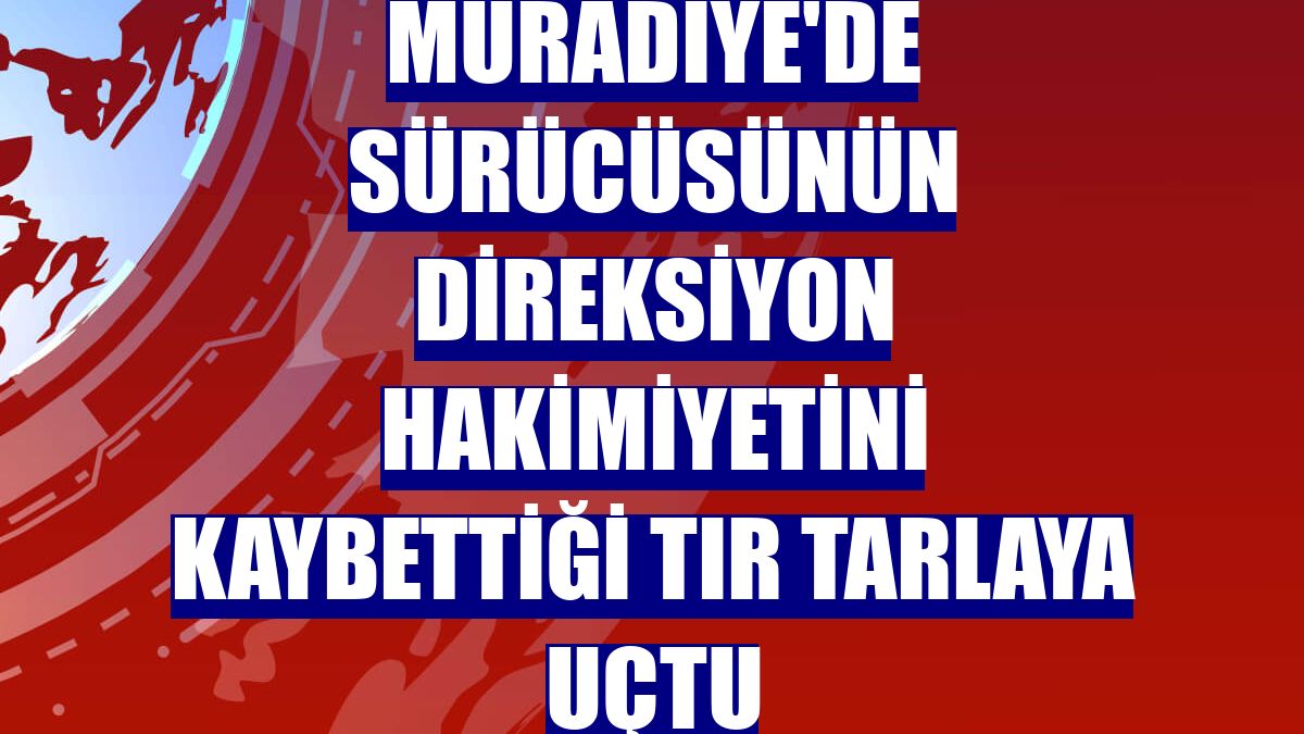 Muradiye'de sürücüsünün direksiyon hakimiyetini kaybettiği tır tarlaya uçtu