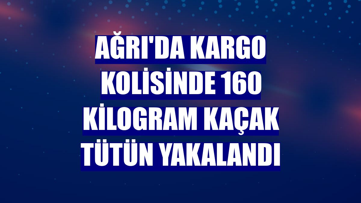 Ağrı'da kargo kolisinde 160 kilogram kaçak tütün yakalandı