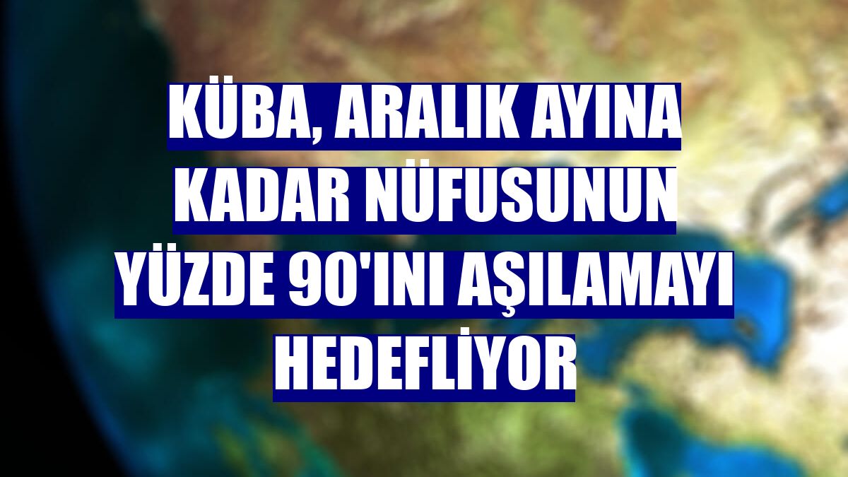 Küba, aralık ayına kadar nüfusunun yüzde 90'ını aşılamayı hedefliyor