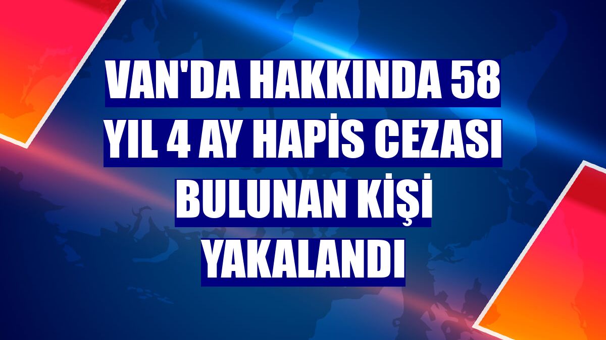 Van'da hakkında 58 yıl 4 ay hapis cezası bulunan kişi yakalandı