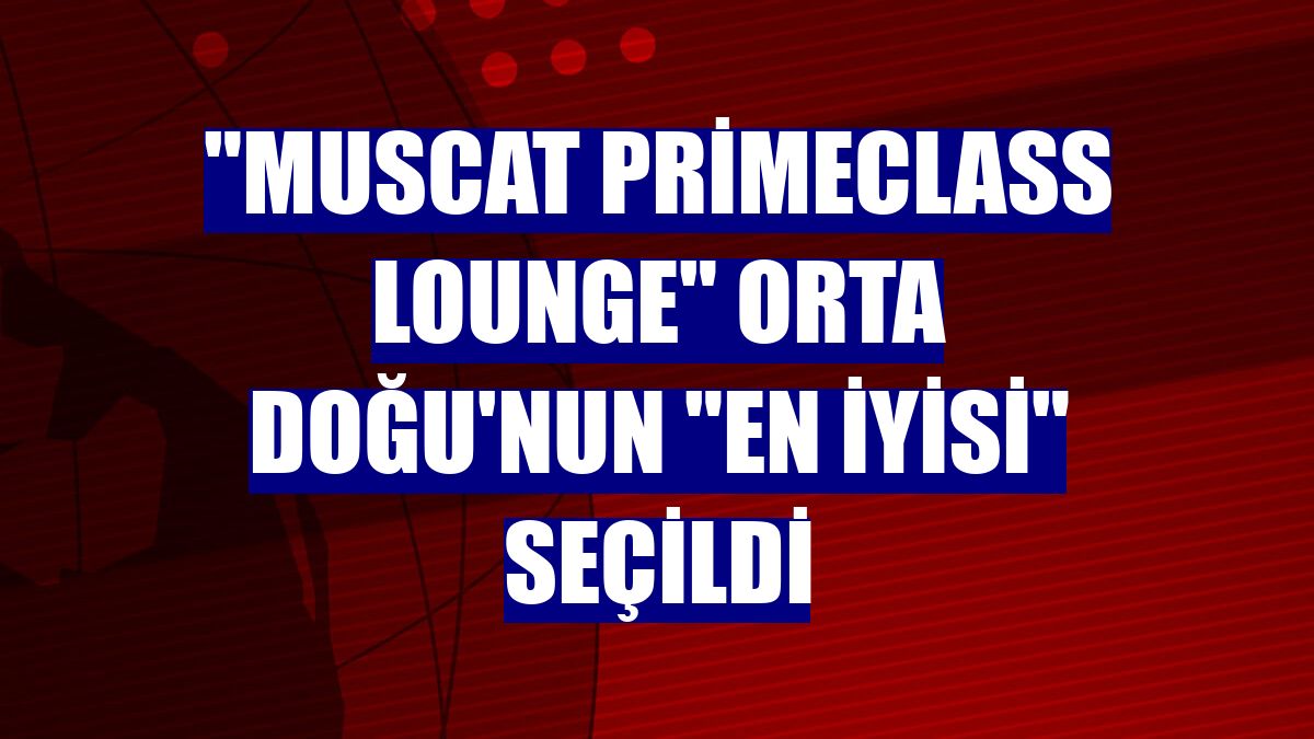 "Muscat Primeclass Lounge" Orta Doğu'nun "en iyisi" seçildi