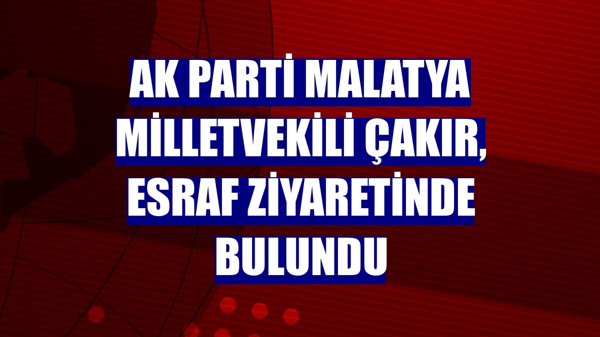 AK Parti Malatya Milletvekili Çakır, esraf ziyaretinde bulundu