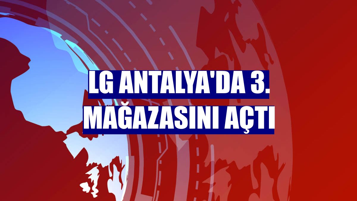 LG Antalya'da 3. mağazasını açtı