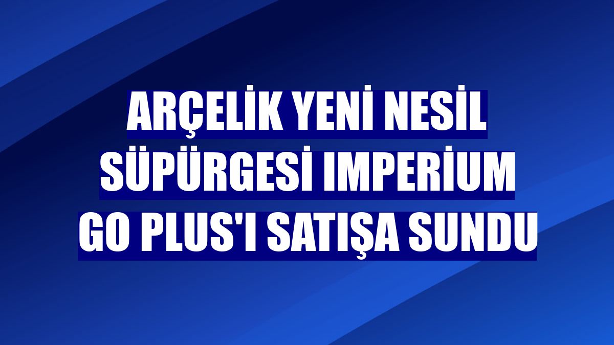 Arçelik yeni nesil süpürgesi Imperium Go Plus'ı satışa sundu