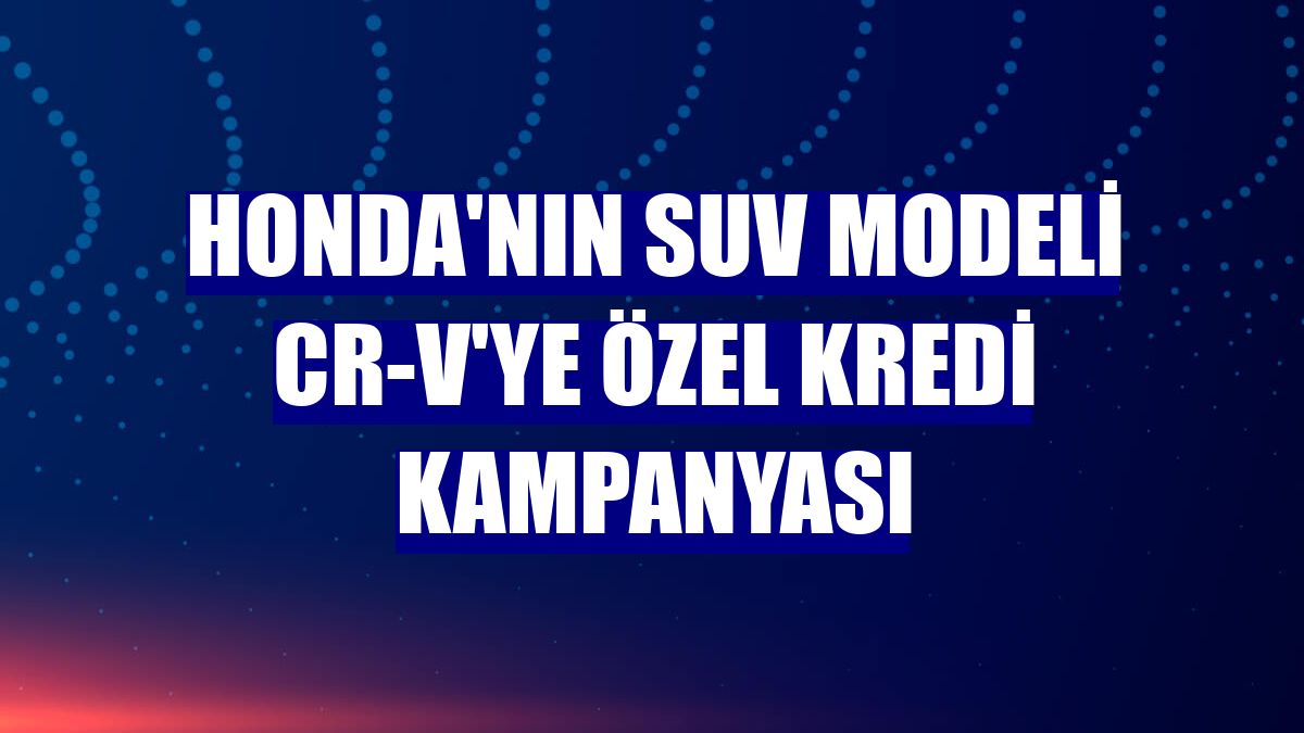 Honda'nın SUV modeli CR-V'ye özel kredi kampanyası