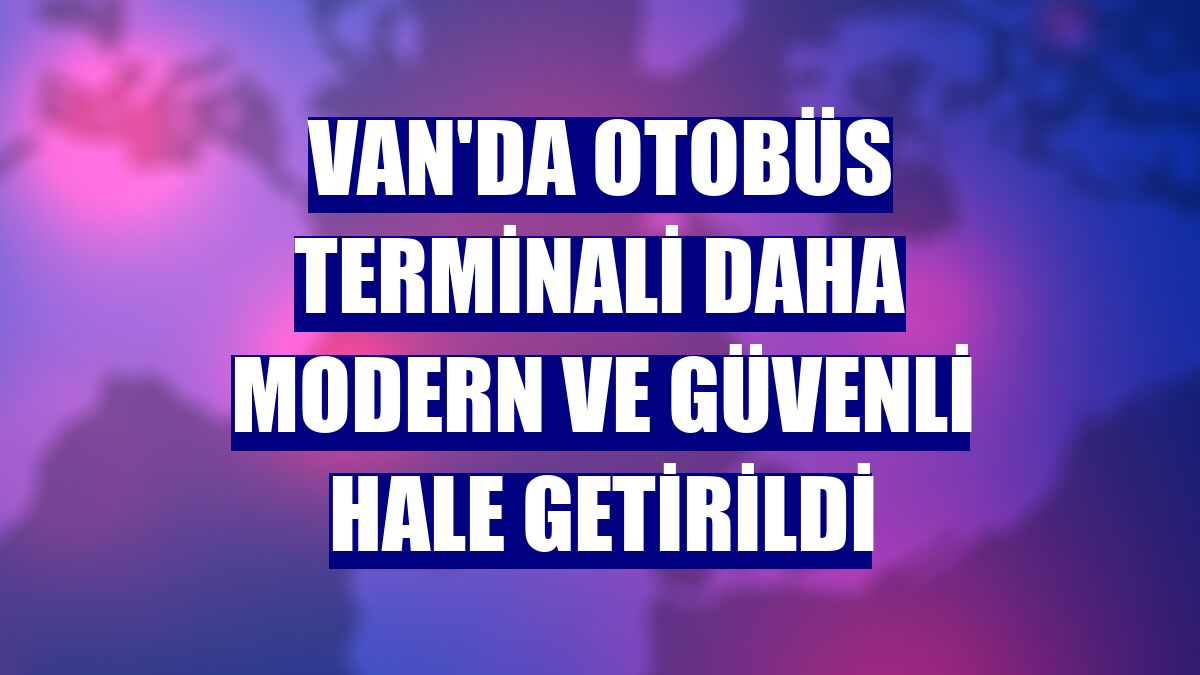 Van'da otobüs terminali daha modern ve güvenli hale getirildi