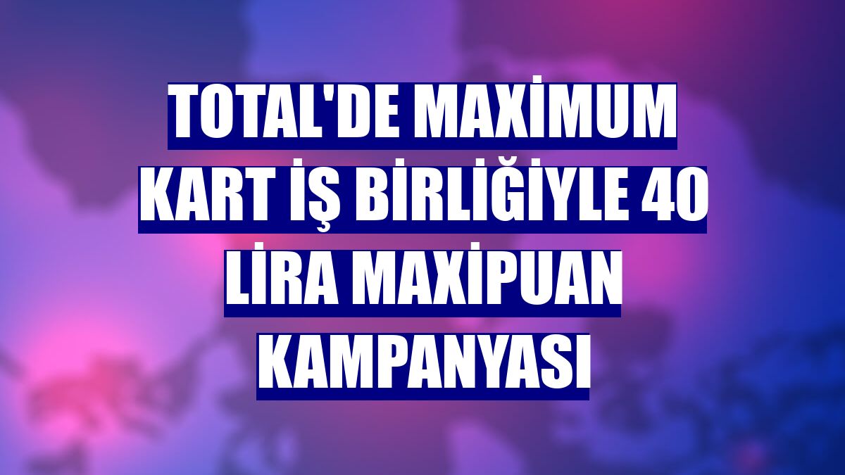 TOTAL'de Maximum Kart iş birliğiyle 40 lira MaxiPuan kampanyası