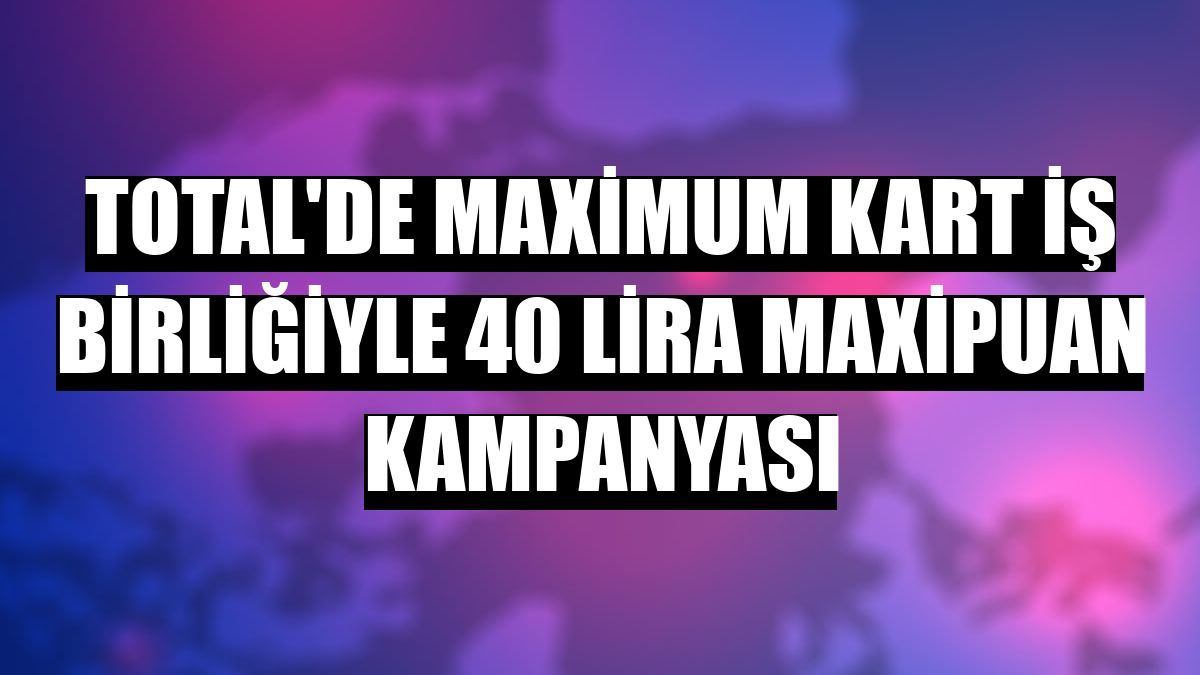 TOTAL'de Maximum Kart iş birliğiyle 40 lira MaxiPuan kampanyası