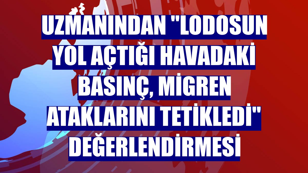 Uzmanından "lodosun yol açtığı havadaki basınç, migren ataklarını tetikledi" değerlendirmesi