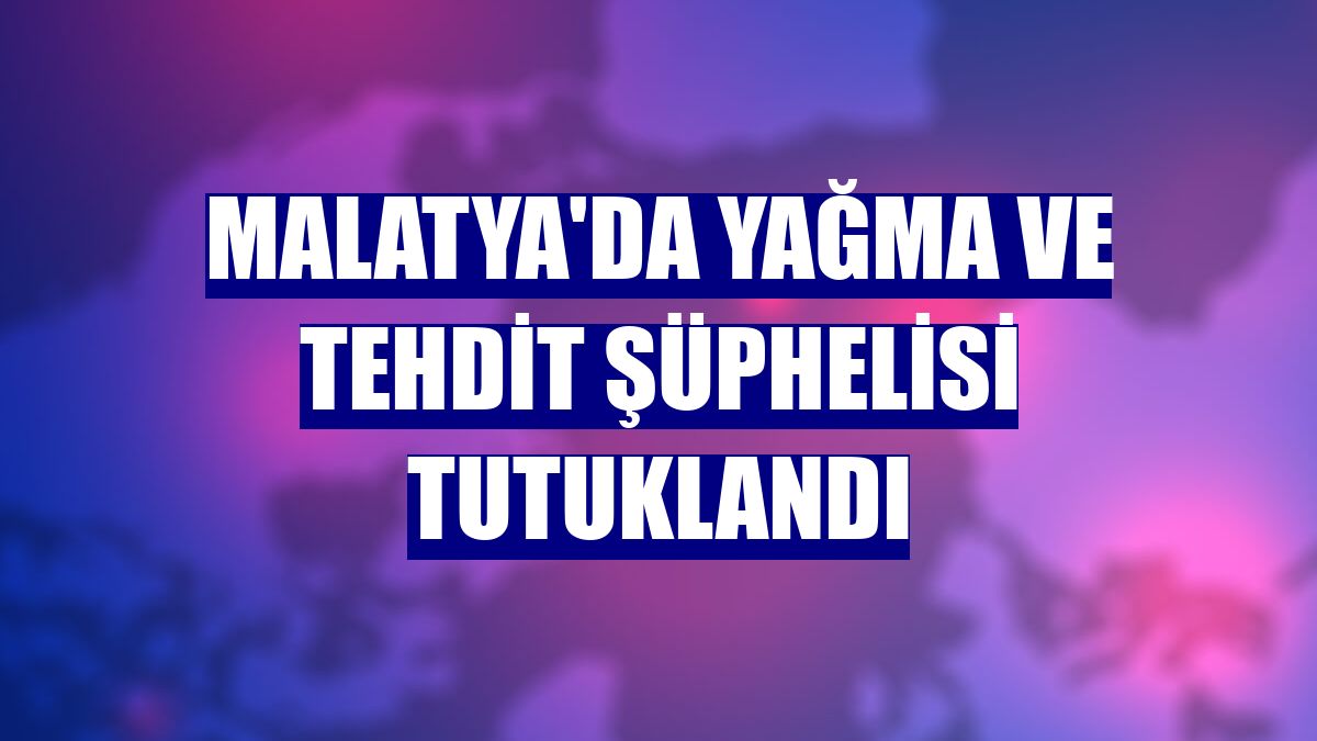 Malatya'da yağma ve tehdit şüphelisi tutuklandı