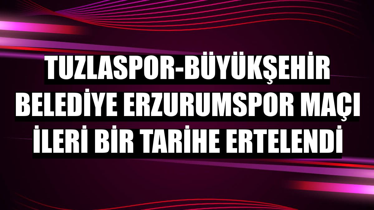 Tuzlaspor-Büyükşehir Belediye Erzurumspor maçı ileri bir tarihe ertelendi