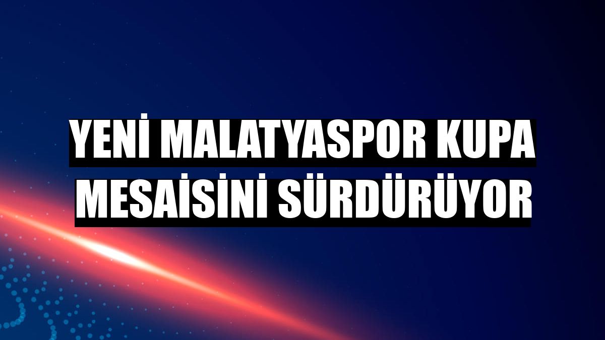 Yeni Malatyaspor kupa mesaisini sürdürüyor