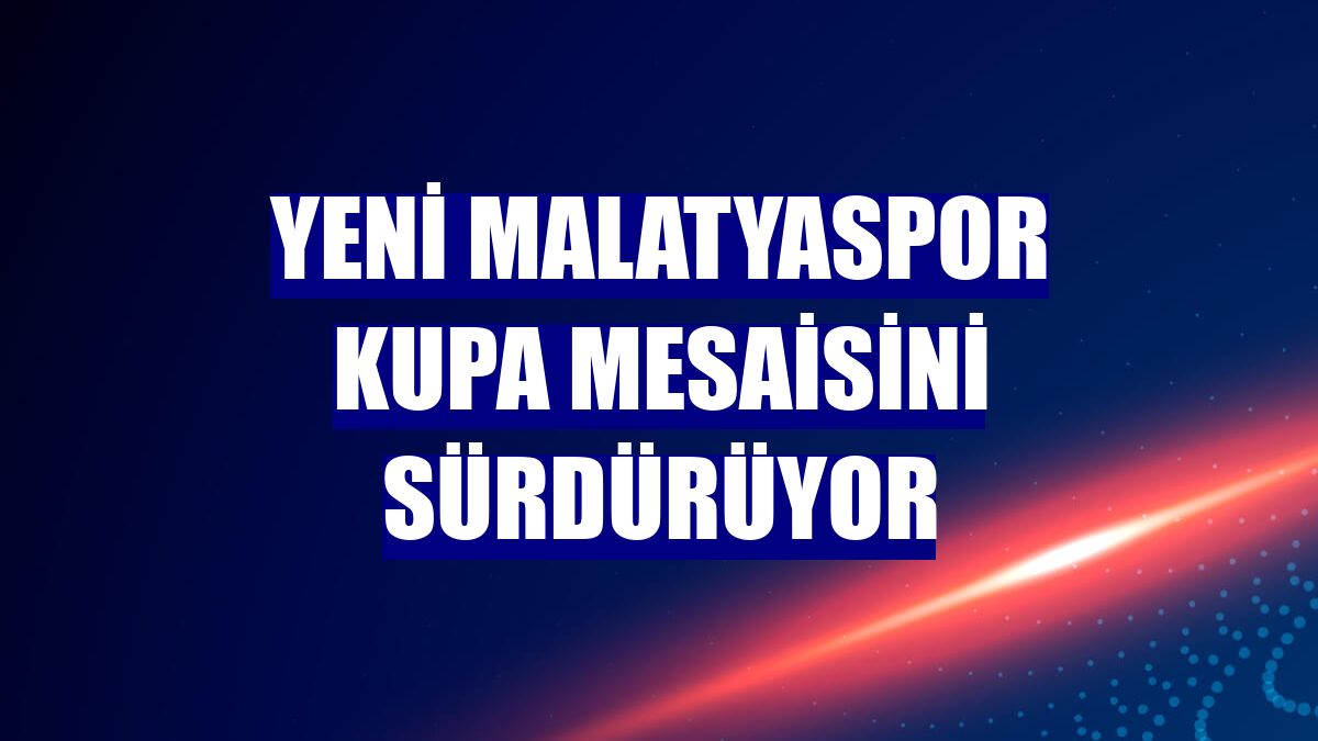 Yeni Malatyaspor kupa mesaisini sürdürüyor