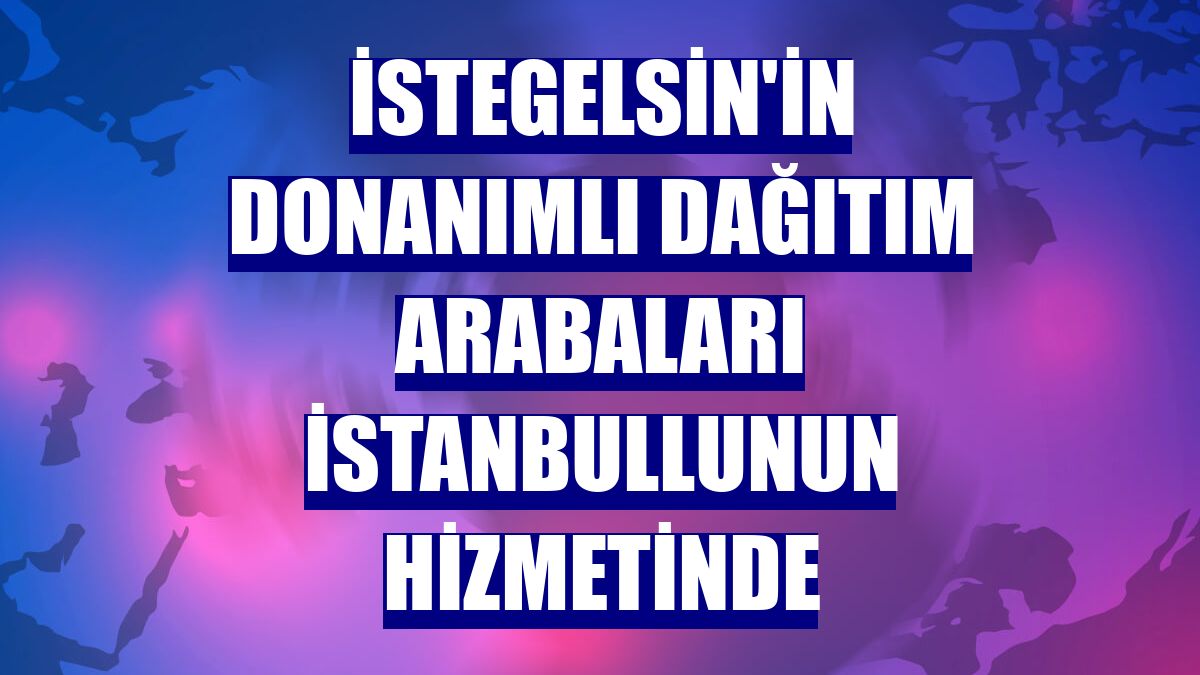 istegelsin'in donanımlı dağıtım arabaları İstanbullunun hizmetinde