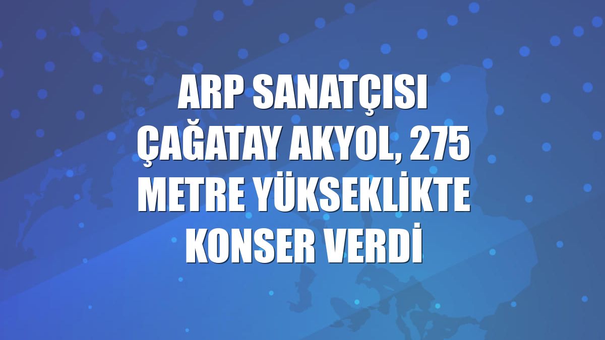 Arp sanatçısı Çağatay Akyol, 275 metre yükseklikte konser verdi