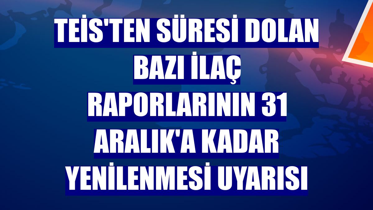 TEİS'ten süresi dolan bazı ilaç raporlarının 31 Aralık'a kadar yenilenmesi uyarısı