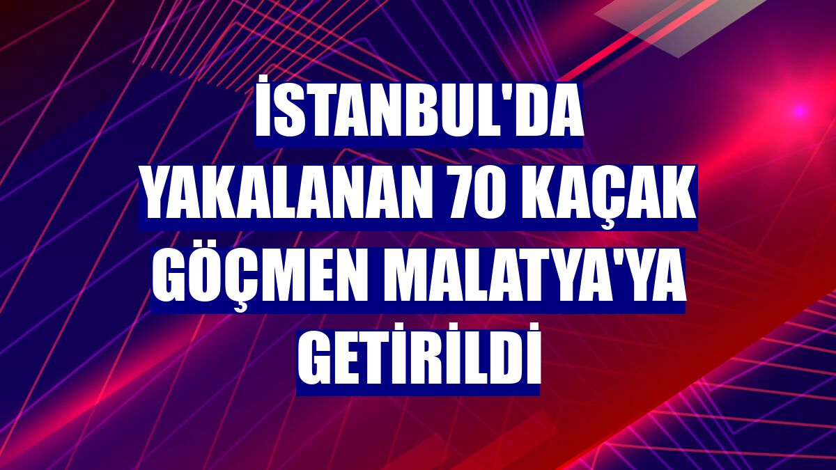 İstanbul'da yakalanan 70 kaçak göçmen Malatya'ya getirildi